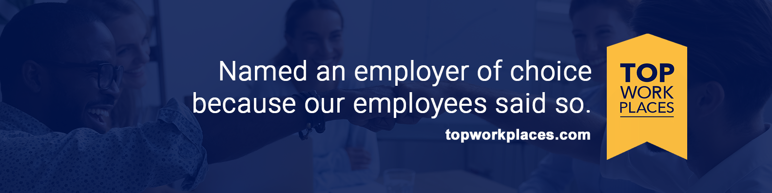 Named an employer of choice because our employees said so. - topworkplaces.com